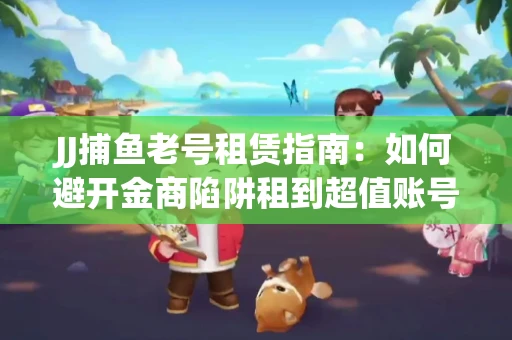 JJ捕鱼老号租赁指南：如何避开金商陷阱租到超值账号