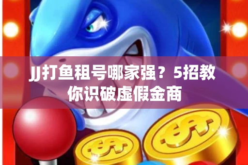 JJ打鱼租号哪家强？5招教你识破虚假金商